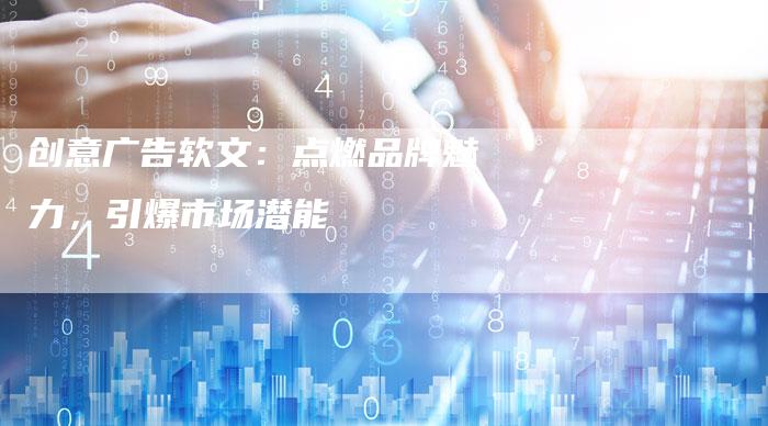 创意广告软文：点燃品牌魅力，引爆市场潜能