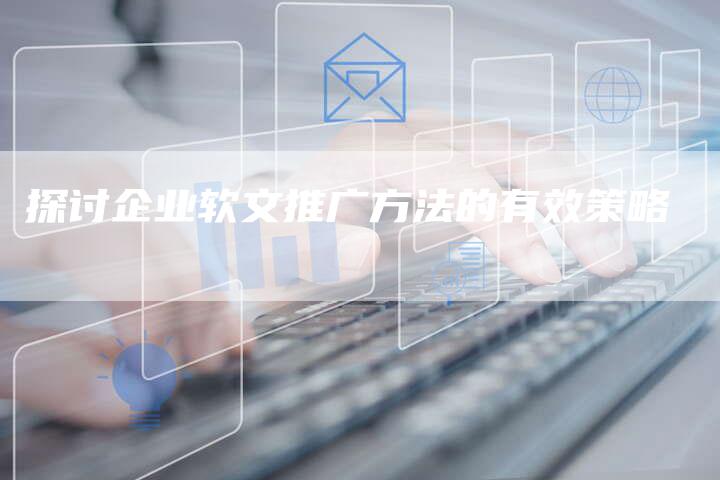探讨企业软文推广方法的有效策略-直编软文营销网