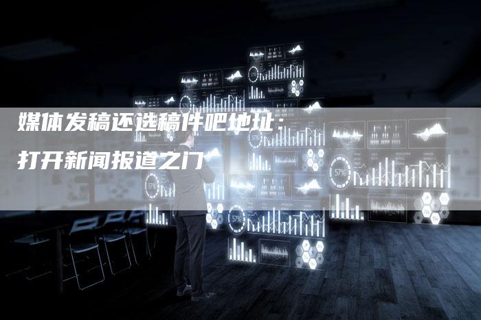 媒体发稿还选稿件吧地址：打开新闻报道之门-直编软文营销网
