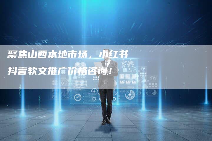 聚焦山西本地市场，小红书抖音软文推广价格咨询！-直编软文营销网
