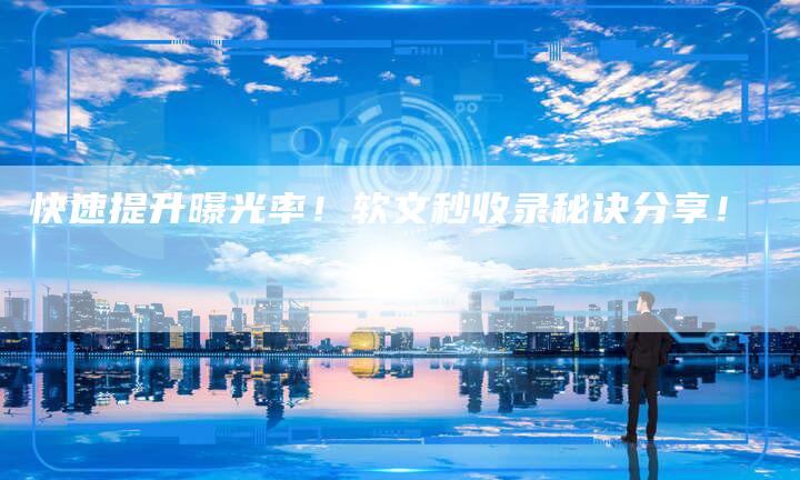 快速提升曝光率！软文秒收录秘诀分享！-直编软文营销网