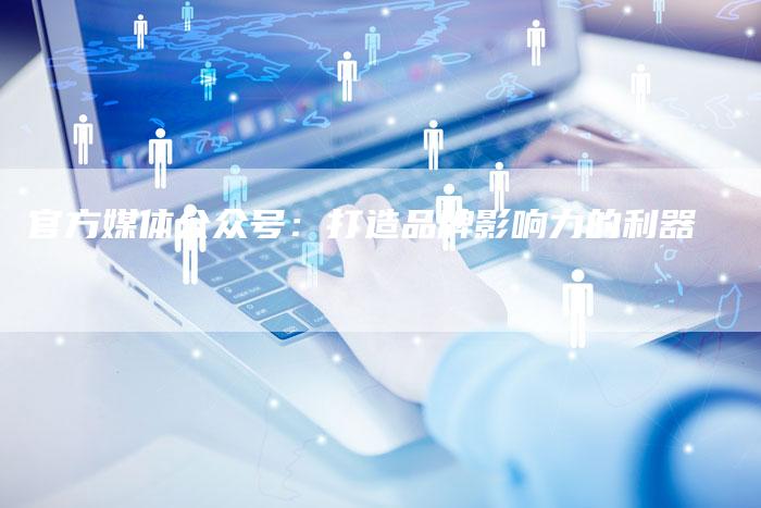 官方媒体公众号：打造品牌影响力的利器