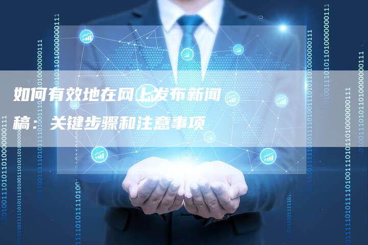 如何有效地在网上发布新闻稿：关键步骤和注意事项-直编软文营销网