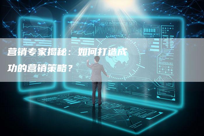 营销专家揭秘：如何打造成功的营销策略？-直编软文营销网