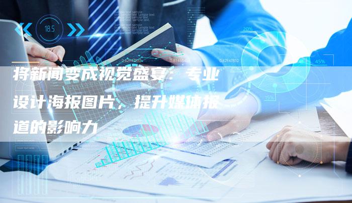 将新闻变成视觉盛宴:专业设计海报图片,提升媒体报道的影响力-直编软文营销网