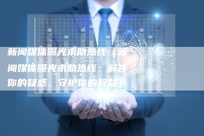 新闻媒体曝光求助热线（新闻媒体曝光求助热线：解答你的疑惑，守护你的权益）-直编软文营销网