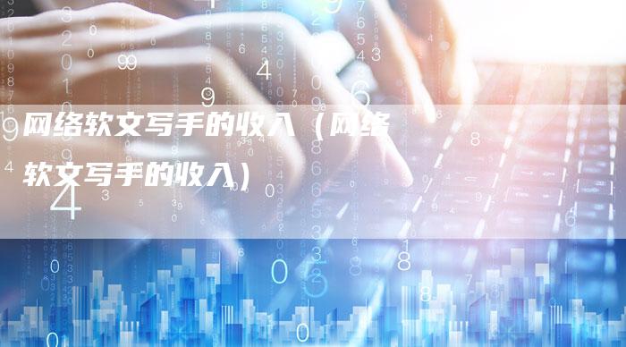 网络软文写手的收入（网络软文写手的收入）-直编软文营销网