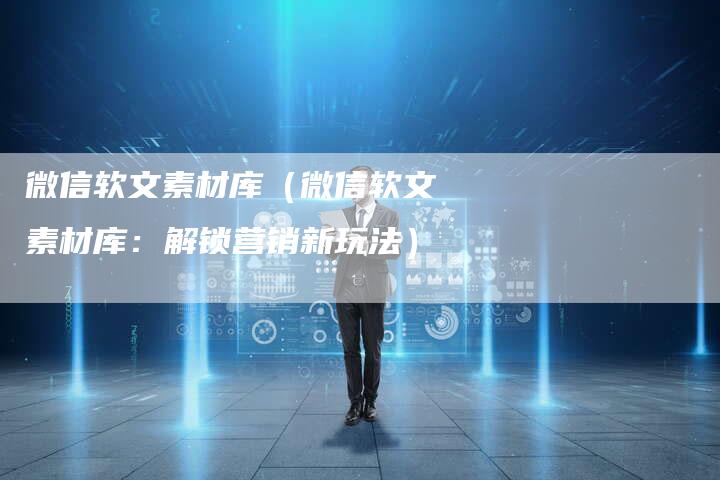 微信软文素材库（微信软文素材库：解锁营销新玩法）-直编软文营销网