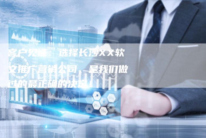 客户见证：选择长沙XX软文推广营销公司，是我们做过的最正确的决定！-直编软文营销网