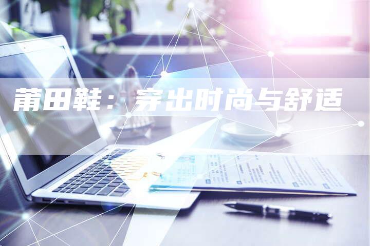 莆田鞋：穿出时尚与舒适-直编软文营销网