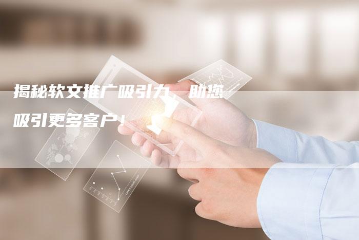 揭秘软文推广吸引力，助您吸引更多客户！