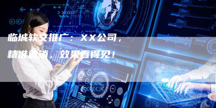 临城软文推广：XX公司，精准营销，效果看得见！-直编软文营销网