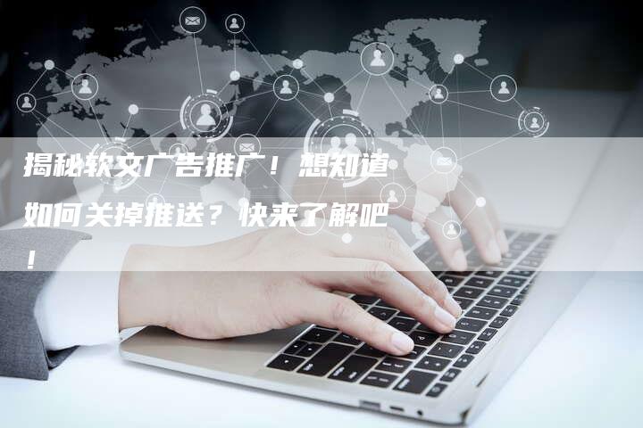 揭秘软文广告推广！想知道如何关掉推送？快来了解吧！