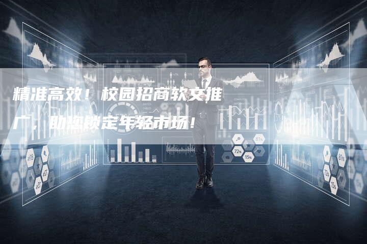 精准高效！校园招商软文推广，助您锁定年轻市场！