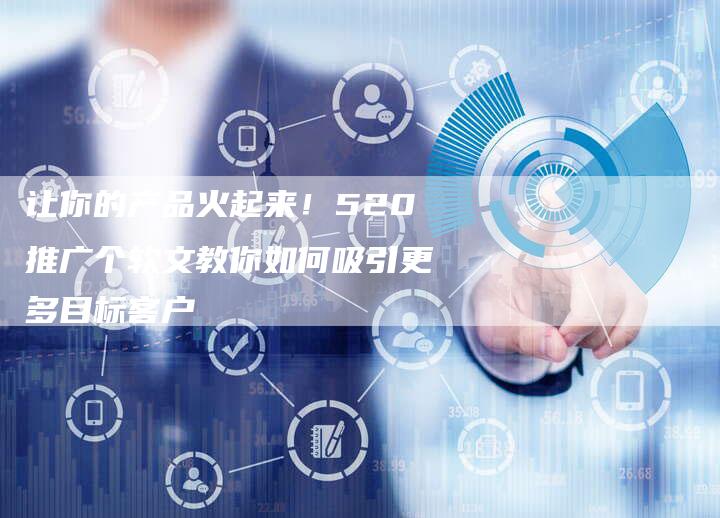 让你的产品火起来！520推广个软文教你如何吸引更多目标客户-直编软文营销网