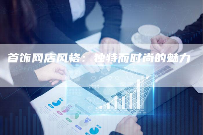 首饰网店风格：独特而时尚的魅力-直编软文营销网