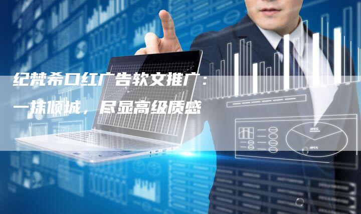 纪梵希口红广告软文推广：一抹倾城，尽显高级质感