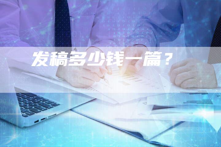 发稿多少钱一篇？-直编软文营销网