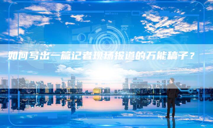 如何写出一篇记者现场报道的万能稿子？-直编软文营销网