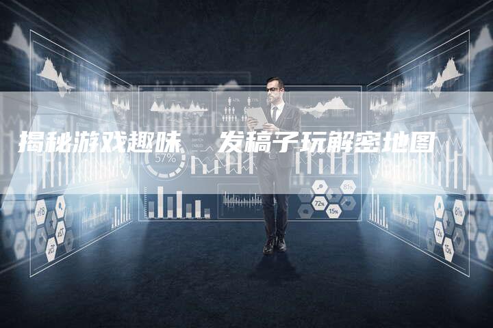 揭秘游戏趣味  发稿子玩解密地图-直编软文营销网