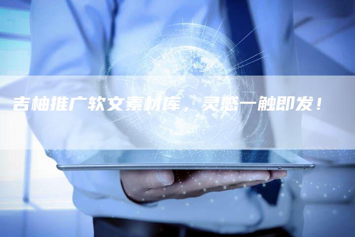 吉柚推广软文素材库，灵感一触即发！-直编软文营销网