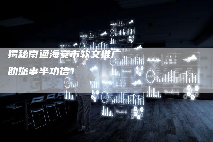 揭秘南通海安市软文推广，助您事半功倍！-直编软文营销网