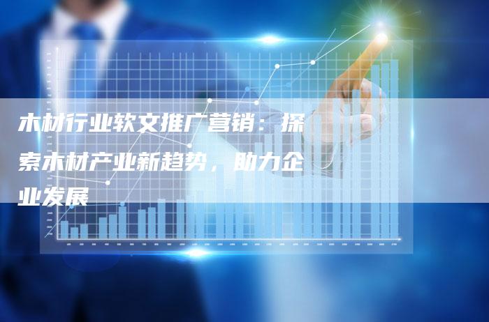 木材行业软文推广营销：探索木材产业新趋势，助力企业发展-直编软文营销网