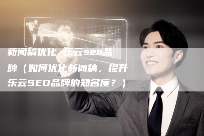 新闻稿优化 乐云seo品牌（如何优化新闻稿，提升乐云SEO品牌的知名度？）-直编软文营销网