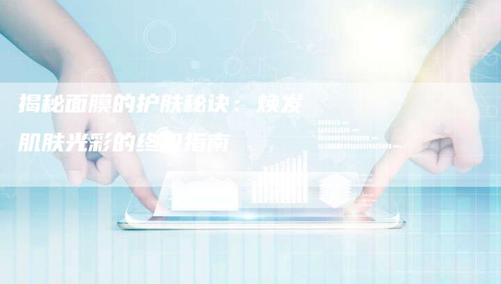 揭秘面膜的护肤秘诀：焕发肌肤光彩的终极指南-直编软文营销网