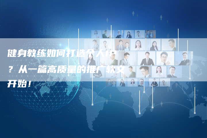 健身教练如何打造个人IP？从一篇高质量的推广软文开始！-直编软文营销网