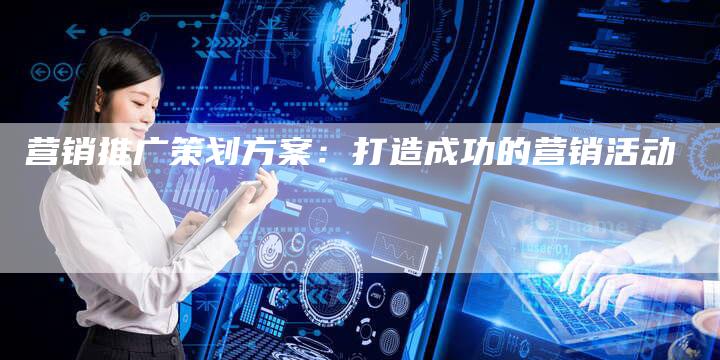 营销推广策划方案：打造成功的营销活动-直编软文营销网