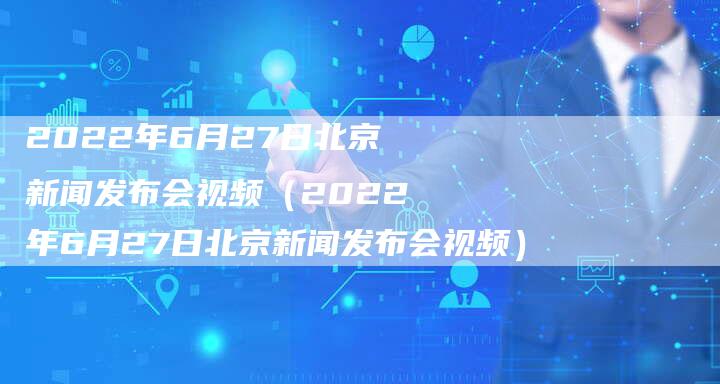 2022年6月27日北京新闻发布会视频（2022年6月27日北京新闻发布会视频）