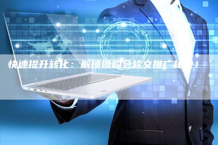 快速提升转化：解锁团购会软文推广秘诀！-直编软文营销网