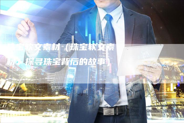 珠宝软文素材（珠宝软文素材：探寻珠宝背后的故事）-直编软文营销网