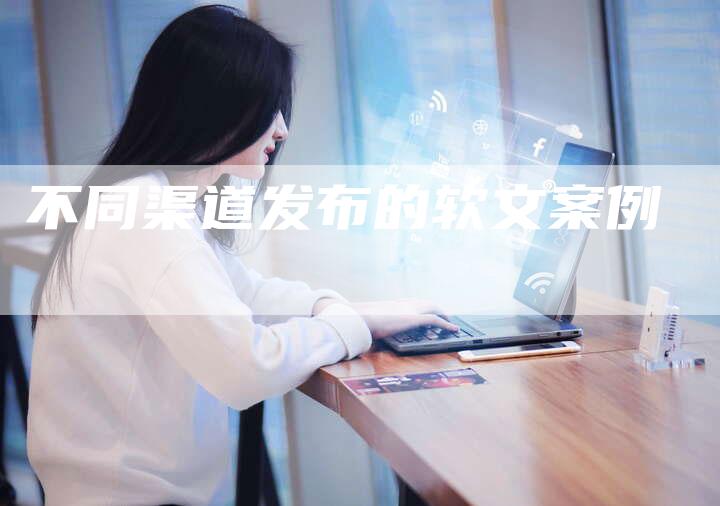 不同渠道发布的软文案例