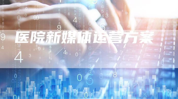 医院新媒体运营方案-直编软文营销网