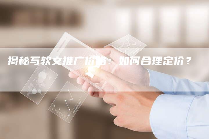 揭秘写软文推广价格：如何合理定价？