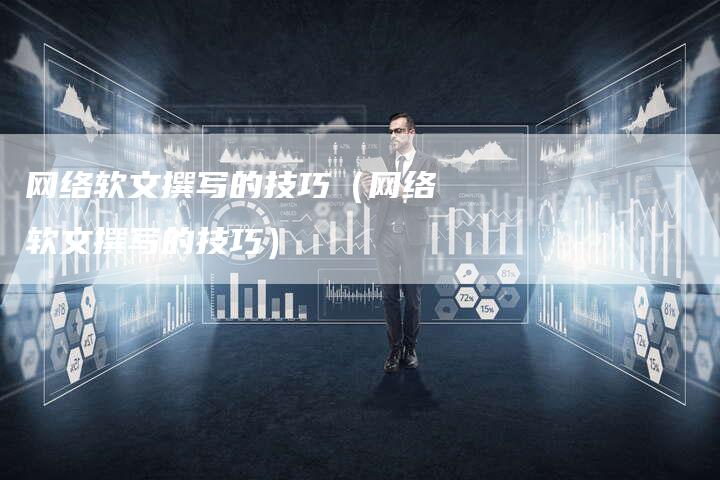 网络软文撰写的技巧（网络软文撰写的技巧）-直编软文营销网