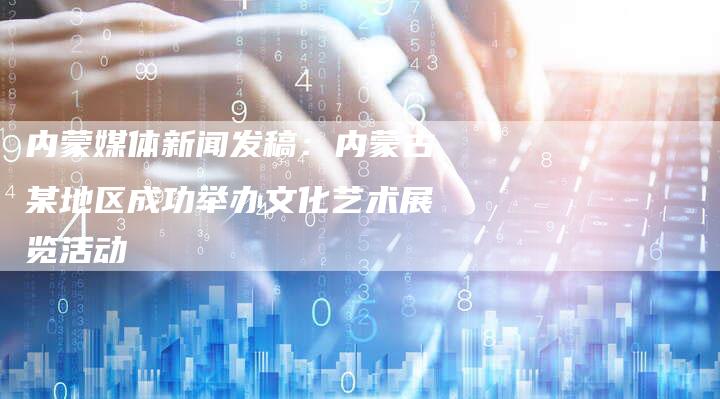 内蒙媒体新闻发稿：内蒙古某地区成功举办文化艺术展览活动