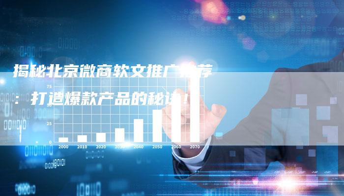 揭秘北京微商软文推广推荐:打造爆款产品的秘诀!-直编软文营销网