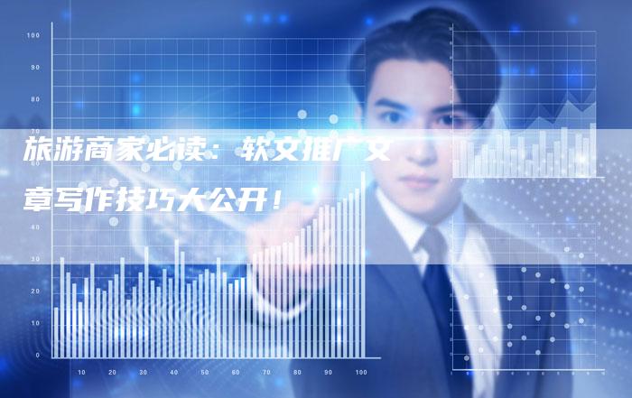 旅游商家必读:软文推广文章写作技巧大公开!-直编软文营销网