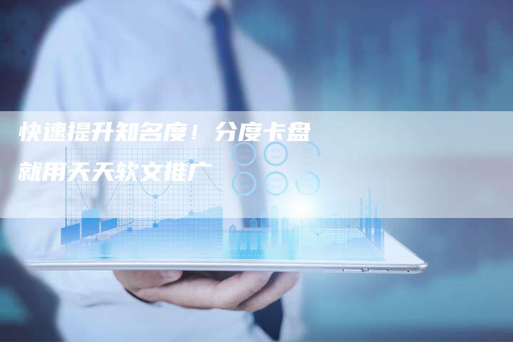 快速提升知名度!分度卡盘就用天天软文推广-直编软文营销网