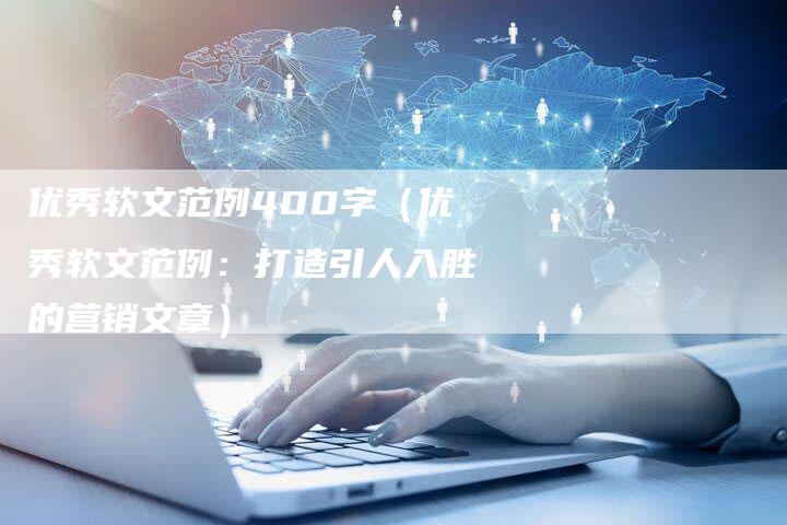 优秀软文范例400字（优秀软文范例：打造引人入胜的营销文章）-直编软文营销网