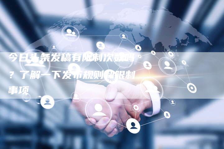 今日头条发稿有限制次数吗？了解一下发布规则和限制事项-直编软文营销网