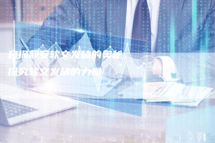 窥探静安软文发稿的奥秘，探究软文发稿的力量