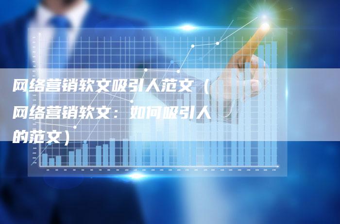网络营销软文吸引人范文(网络营销软文:如何吸引人的范文)-直编软文营销网