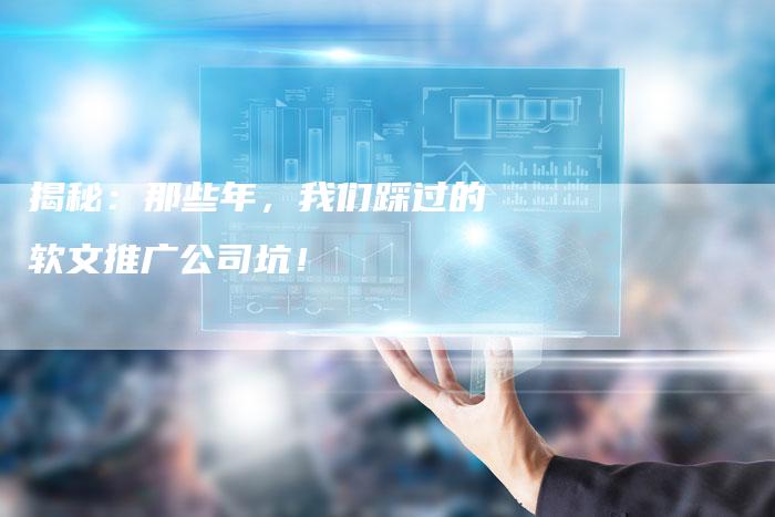 揭秘：那些年，我们踩过的软文推广公司坑！-直编软文营销网
