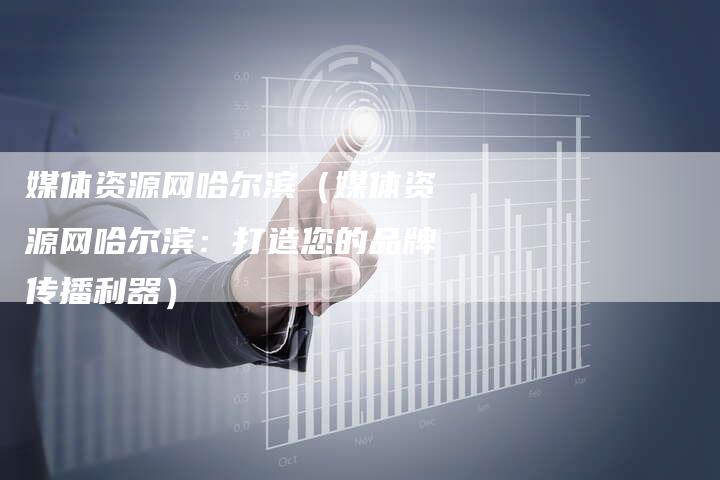 媒体资源网哈尔滨（媒体资源网哈尔滨：打造您的品牌传播利器）