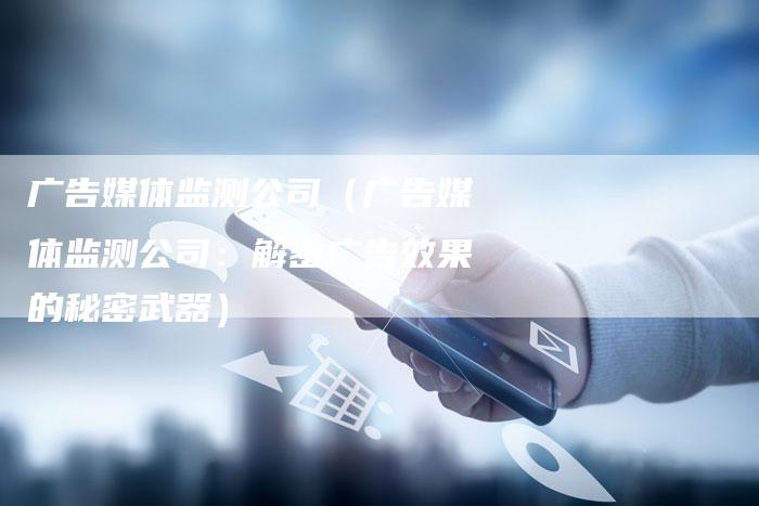 广告媒体监测公司（广告媒体监测公司：解密广告效果的秘密武器）-直编软文营销网