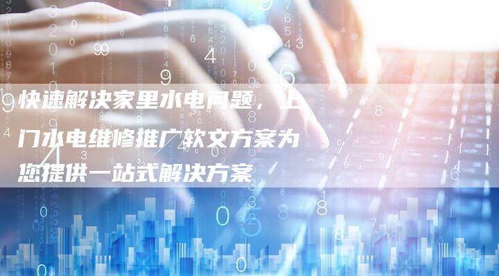 快速解决家里水电问题，上门水电维修推广软文方案为您提供一站式解决方案